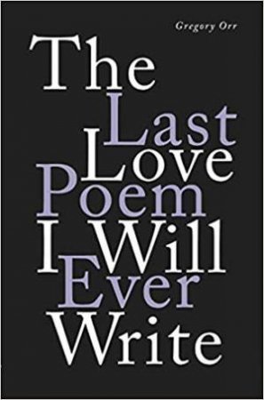 The Last Love Poem I Will Ever Write - Poems by Gregory Orr