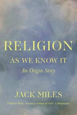 Religion As We Know It: An Origin Story by Jack Miles