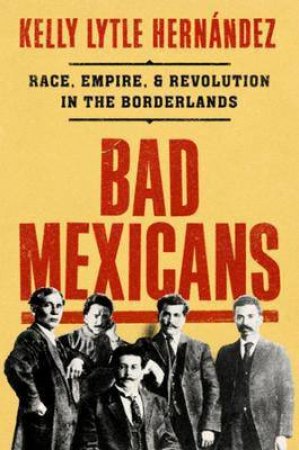 Bad Mexicans by Kelly Lytle Hernandez