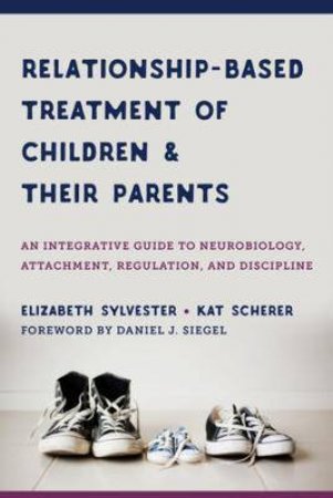 Relationship-Based Treatment Of Children And Their Parents by Elizabeth Sylvester & Kat Scherer & Daniel J. Siegel