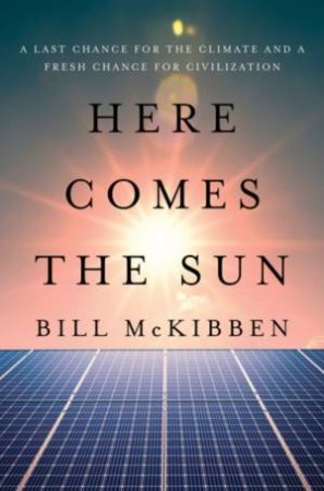 Here Comes the Sun a Last Chance for the Climate and a Fresh Chance for Civilization by Mckibben
