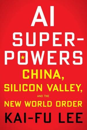 AI Superpowers: China, Silicon Valley And The New World Order by Kai-Fu Lee