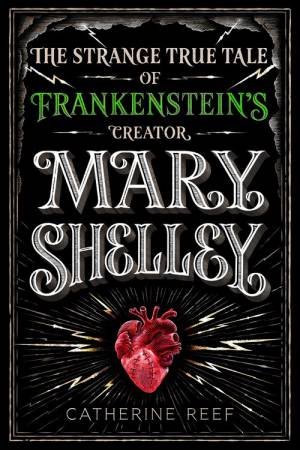 Mary Shelley: The Strange True Tale Of Frankenstein's Creator by Catherine Reef