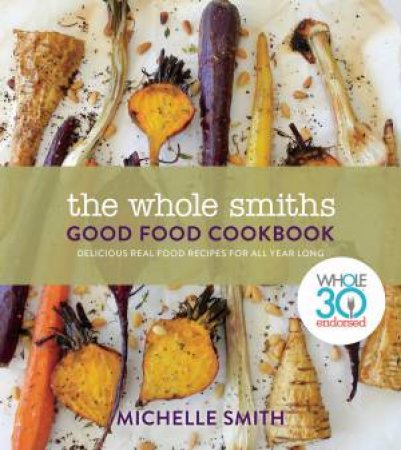 The Wholesmiths Good Food Cookbook: Delicious Real Food Recipes For All Year Long by Michelle Smith