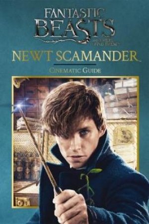 Fantastic Beasts and Where to Find Them. Newt Scamander: Cinematic Guide by Various