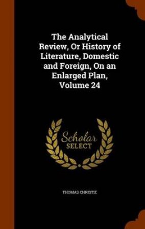 The Analytical Review, or History of Literature, Domestic and Foreign, on an Enlarged Plan, Volume 24 by Thomas Christie