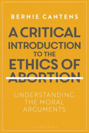A Critical Introduction To The Ethics Of Abortion by Bernie Cantens