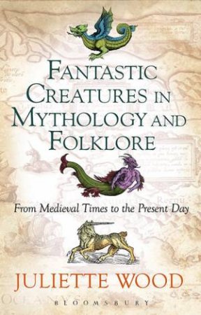Fantastic Creatures In Mythology And Folklore by Juliette Wood