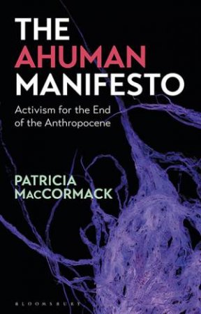 The Ahuman Manifesto: Activism For The End Of The Anthropocene by Patricia MacCormack