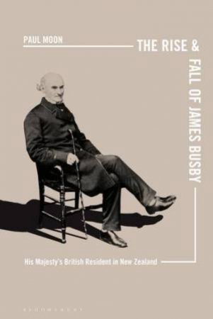 The Rise And Fall Of James Busby: His Majesty's British Resident In New Zealand by Paul Moon