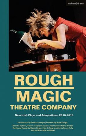 Rough Magic Theatre Company: New Irish Plays And Adaptations, 2010-2018 by Patrick Lonergan