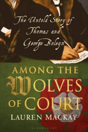 Among The Wolves Of Court: The Untold Story Of Thomas And George Boleyn by Lauren Mackay