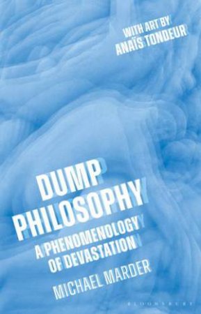 Dump Philosophy: A Phenomenology Of Devastation by Michael Marder