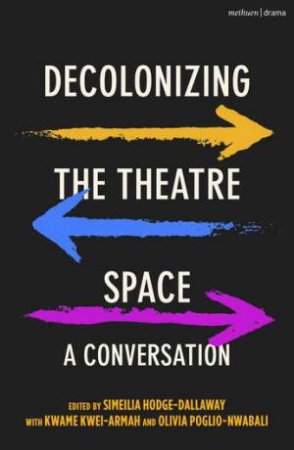 Decolonizing the Theatre Space by Simeilia Hodge-Dallaway & Kwame Kwei-Armah & Olivia Poglio-Nwabali