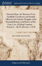 Christian Hope the Mourners Feast Faithfully Considered and Humbly Offered to the Solemn Thoughts of the Mournful Relatives and Relicts of Mrs Grace Cox of Ealing Common  Preachd  by M Sylvester VDM