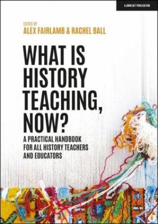 What is History Teaching, Now? by Alex Fairlamb & Rachel Ball
