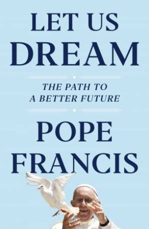 Let Us Dream: The Path To A Better Future by Pope Francis
