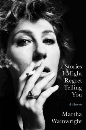 Stories I Might Regret Telling You by Martha Wainwright