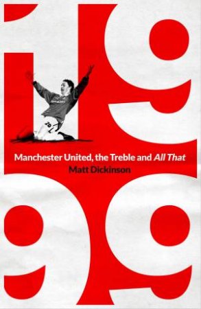 1999: Manchester United, The Treble And All That by Matt Dickinson