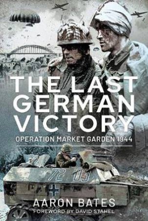 The Last German Victory: Operation Market Garden, 1944 by Aaron Bates