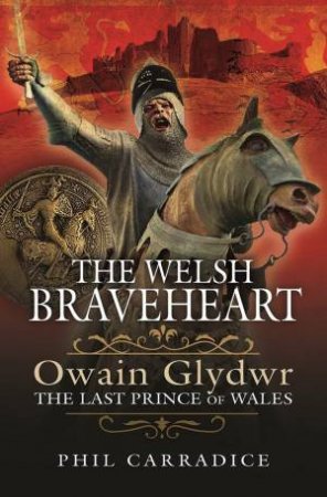 Welsh Braveheart: Owain Glydwr, The Last Prince Of Wales by Phil Carradice