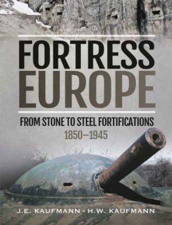 Fortress Europe: From Stone To Steel Fortifications, 1850-1945 by J. E. Kaufmann & H. W. Kaufmann