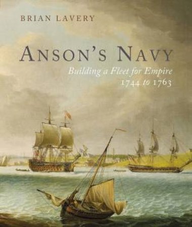 Anson's Navy: Building A Fleet For Empire 1744-1763 by Brian Lavery