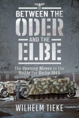 Between the Oder and the Elbe: The Opening Moves in the Battle For Berlin, 1945 by WILHELM TIEKE