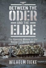 Between the Oder and the Elbe The Opening Moves in the Battle For Berlin 1945