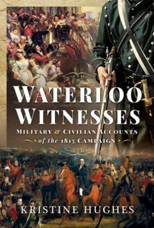 Waterloo Witnesses: Military and Civilian Accounts of the 1815 Campaign by KRISTINE HUGHES