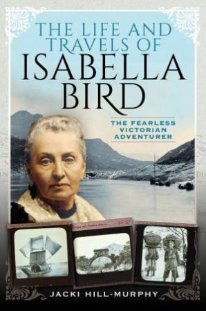 Life and Travels of Isabella Bird: The Fearless Victorian Adventurer by JACKI HILL-MURPHY