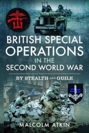 British Special Operations in the Second World War: By Stealth and Guile by MALCOLM ATKIN