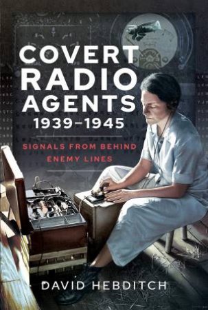 Covert Radio Operators, 1939-1945: Signals From Behind Enemy Lines by DAVID HEBDITCH