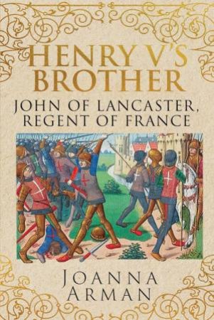 Henry V's Brother: John of Lancaster, Regent of France by JOANNA ARMAN