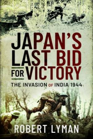 Japan's Last Bid For Victory: The Invasion Of India, 1944 by Robert Lyman