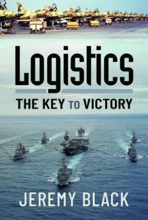 Logistics: The Key To Victory by Jeremy Black
