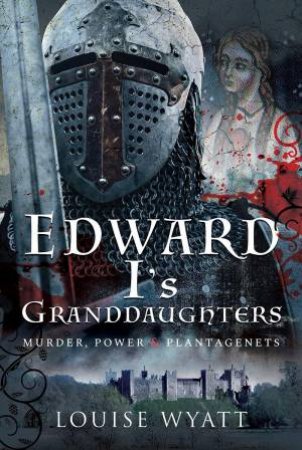 Edward I's Granddaughters: Murder, Power and Plantagenets by LOUISE WYATT