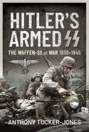 Hitler's Armed SS: The Waffen-SS At War, 1939-1945 by Anthony Tucker-Jones
