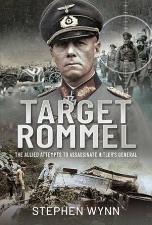 Target Rommel: The Allied Attempts To Assassinate Hitler's General by Stephen Wynn