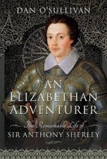 An Elizabethan Adventurer The Remarkable Life Of Sir Anthony Sherley