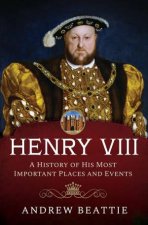 Henry VIII A History of his Most Important Places and Events
