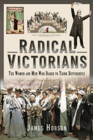 Radical Victorians: The Women And Men Who Dared To Think Differently by James Hobson