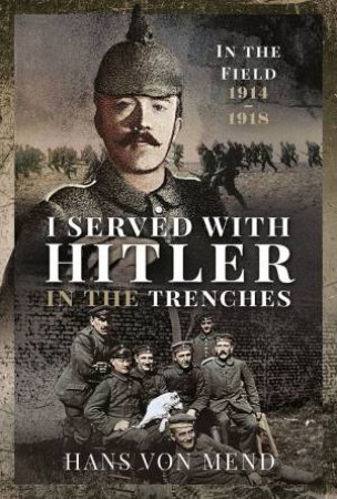 I Served With Hitler In the Trenches: In The Field, 1914-1918 by Hans Von Mend