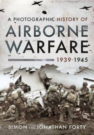A Photographic History Of Airborne Warfare, 1939-1945 by Simon Forty