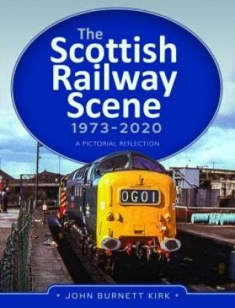 Scottish Railway Scene 1973-2020: A Pictorial Reflection by JOHN BURNETT KIRK