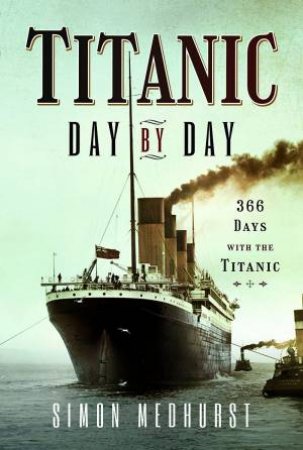 Titanic: Day By Day: 366 Days With The Titanic by Simon Medhurst