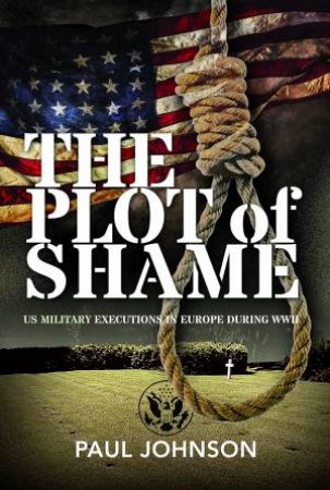 Plot of Shame: US Military Executions in Europe During WWII by PAUL JOHNSON