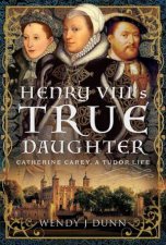 Henry VIIIs True Daughter Catherine Carey A Tudor Life