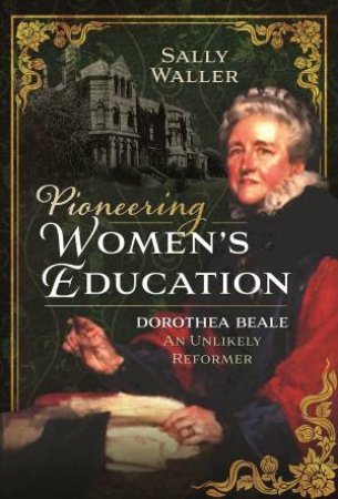 Pioneering Womens Education: Dorothea Beale, An Unlikely Reformer by Sally Waller