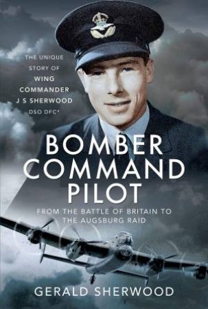 Bomber Command Pilot: From The Battle Of Britain To The Augsburg Raid by Gerald Sherwood